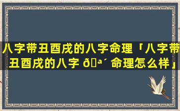 八字带丑酉戌的八字命理「八字带丑酉戌的八字 🪴 命理怎么样」